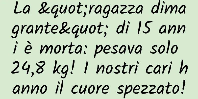 La "ragazza dimagrante" di 15 anni è morta: pesava solo 24,8 kg! I nostri cari hanno il cuore spezzato!