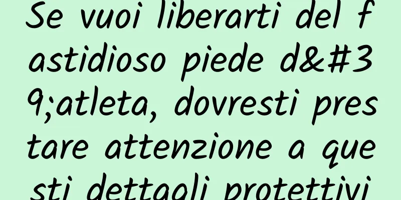 Se vuoi liberarti del fastidioso piede d'atleta, dovresti prestare attenzione a questi dettagli protettivi