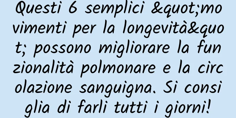 Questi 6 semplici "movimenti per la longevità" possono migliorare la funzionalità polmonare e la circolazione sanguigna. Si consiglia di farli tutti i giorni!