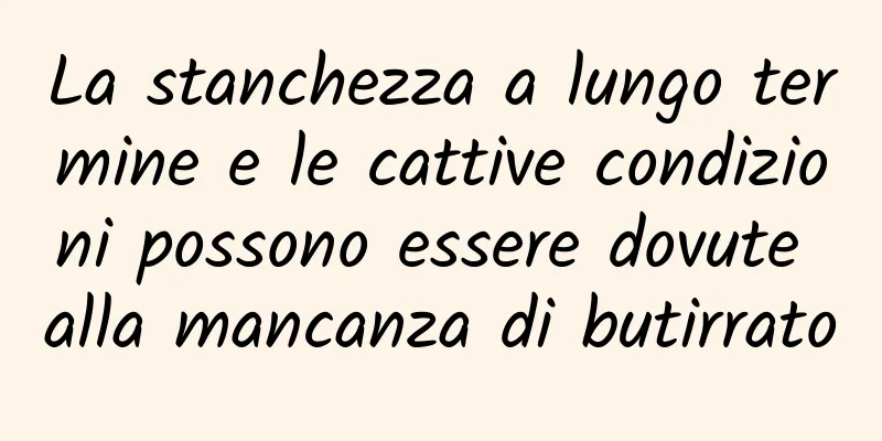 La stanchezza a lungo termine e le cattive condizioni possono essere dovute alla mancanza di butirrato