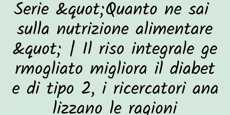 Serie "Quanto ne sai sulla nutrizione alimentare" | Il riso integrale germogliato migliora il diabete di tipo 2, i ricercatori analizzano le ragioni