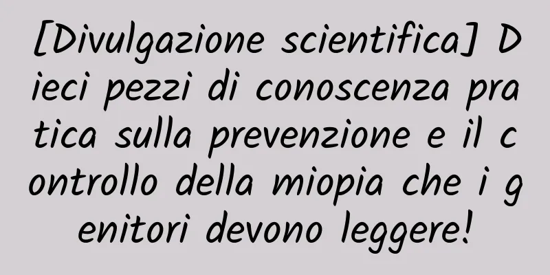 [Divulgazione scientifica] Dieci pezzi di conoscenza pratica sulla prevenzione e il controllo della miopia che i genitori devono leggere!