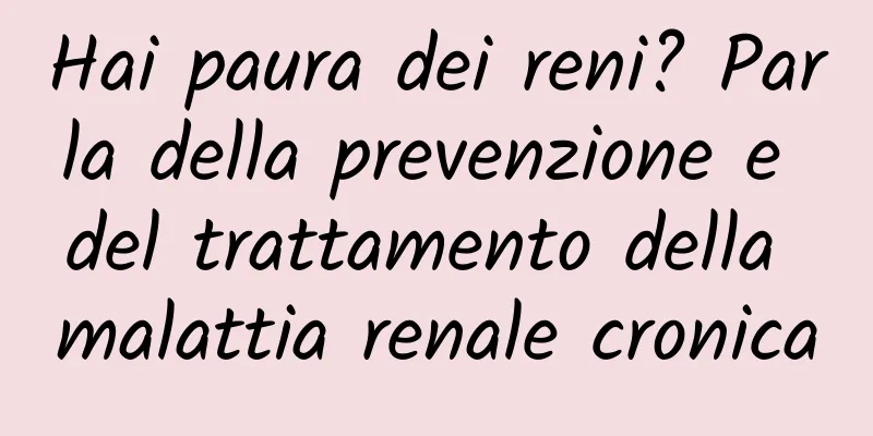 Hai paura dei reni? Parla della prevenzione e del trattamento della malattia renale cronica