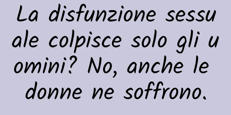 La disfunzione sessuale colpisce solo gli uomini? No, anche le donne ne soffrono.