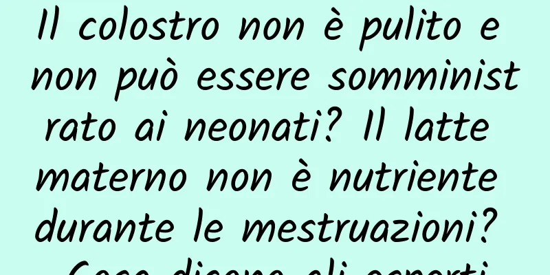 Il colostro non è pulito e non può essere somministrato ai neonati? Il latte materno non è nutriente durante le mestruazioni? Cosa dicono gli esperti