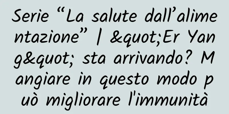 Serie “La salute dall’alimentazione” | "Er Yang" sta arrivando? Mangiare in questo modo può migliorare l'immunità