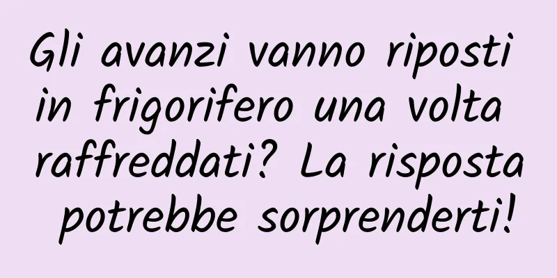Gli avanzi vanno riposti in frigorifero una volta raffreddati? La risposta potrebbe sorprenderti!