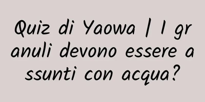 Quiz di Yaowa | I granuli devono essere assunti con acqua?