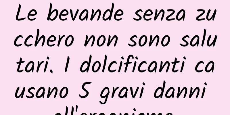 Le bevande senza zucchero non sono salutari. I dolcificanti causano 5 gravi danni all'organismo.