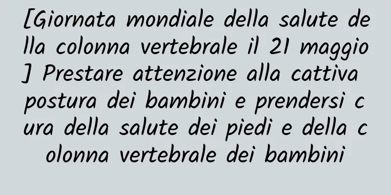 [Giornata mondiale della salute della colonna vertebrale il 21 maggio] Prestare attenzione alla cattiva postura dei bambini e prendersi cura della salute dei piedi e della colonna vertebrale dei bambini
