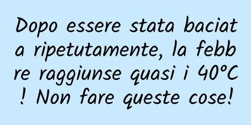 Dopo essere stata baciata ripetutamente, la febbre raggiunse quasi i 40°C! Non fare queste cose!