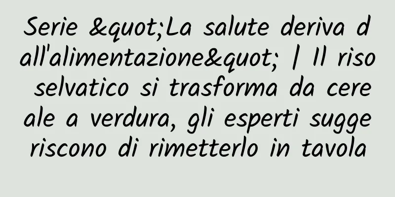 Serie "La salute deriva dall'alimentazione" | Il riso selvatico si trasforma da cereale a verdura, gli esperti suggeriscono di rimetterlo in tavola