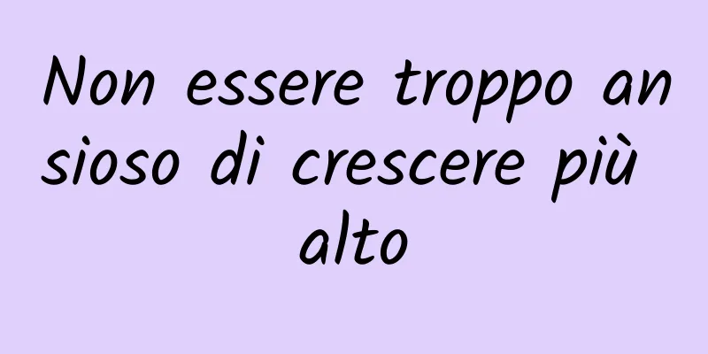 Non essere troppo ansioso di crescere più alto