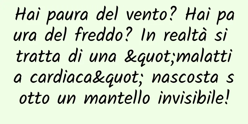 Hai paura del vento? Hai paura del freddo? In realtà si tratta di una "malattia cardiaca" nascosta sotto un mantello invisibile!