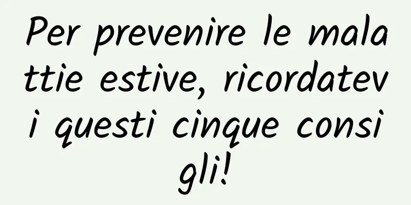Per prevenire le malattie estive, ricordatevi questi cinque consigli!