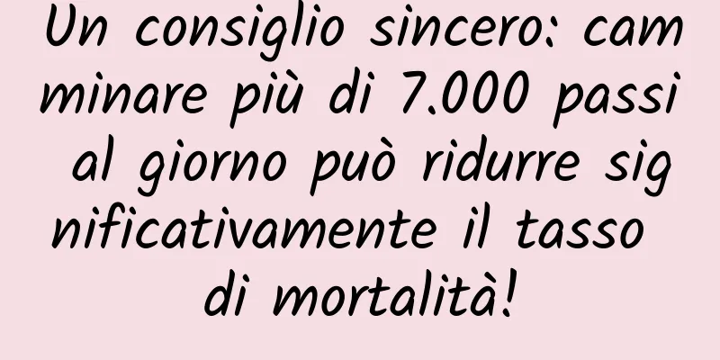 Un consiglio sincero: camminare più di 7.000 passi al giorno può ridurre significativamente il tasso di mortalità!