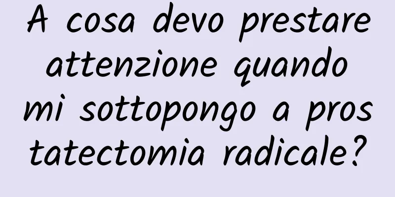 A cosa devo prestare attenzione quando mi sottopongo a prostatectomia radicale?