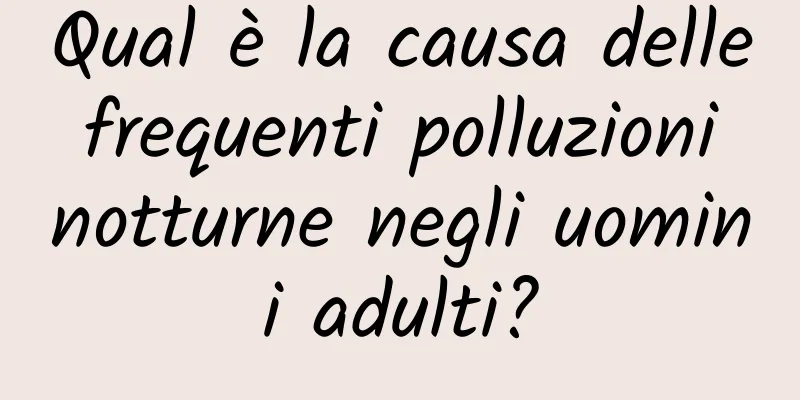 Qual è la causa delle frequenti polluzioni notturne negli uomini adulti?