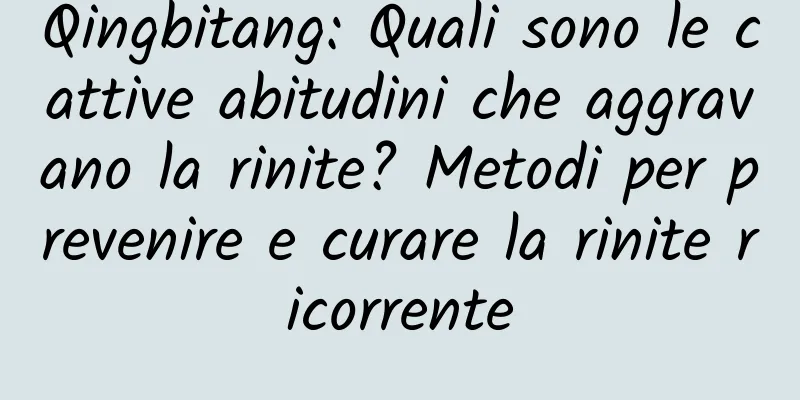 Qingbitang: Quali sono le cattive abitudini che aggravano la rinite? Metodi per prevenire e curare la rinite ricorrente