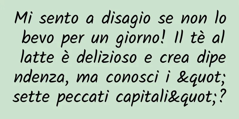 Mi sento a disagio se non lo bevo per un giorno! Il tè al latte è delizioso e crea dipendenza, ma conosci i "sette peccati capitali"?
