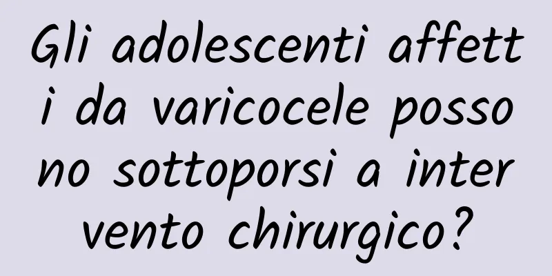 Gli adolescenti affetti da varicocele possono sottoporsi a intervento chirurgico?