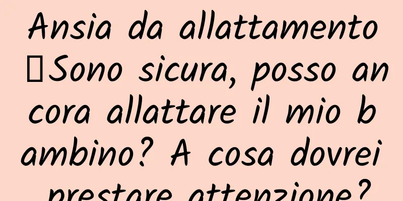 Ansia da allattamento丨Sono sicura, posso ancora allattare il mio bambino? A cosa dovrei prestare attenzione?