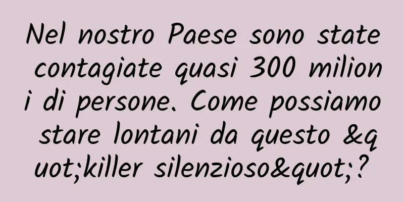 Nel nostro Paese sono state contagiate quasi 300 milioni di persone. Come possiamo stare lontani da questo "killer silenzioso"?