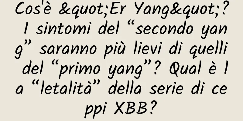 Cos'è "Er Yang"? I sintomi del “secondo yang” saranno più lievi di quelli del “primo yang”? Qual è la “letalità” della serie di ceppi XBB?