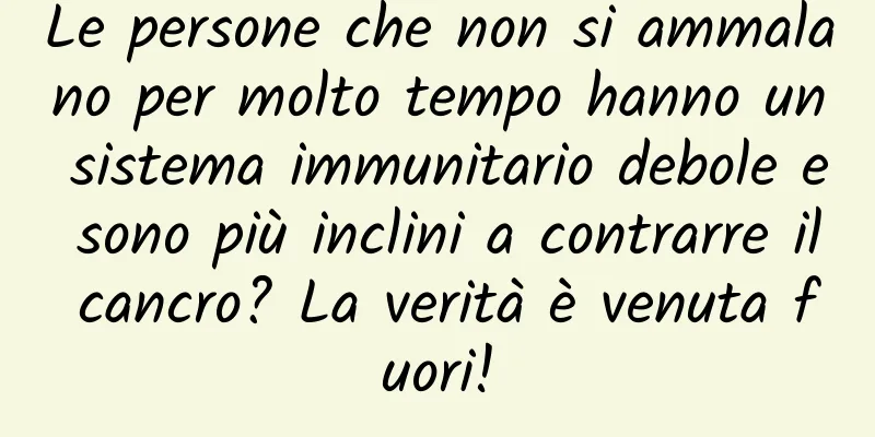 Le persone che non si ammalano per molto tempo hanno un sistema immunitario debole e sono più inclini a contrarre il cancro? La verità è venuta fuori!
