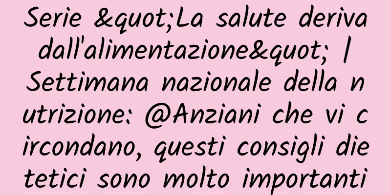Serie "La salute deriva dall'alimentazione" | Settimana nazionale della nutrizione: @Anziani che vi circondano, questi consigli dietetici sono molto importanti