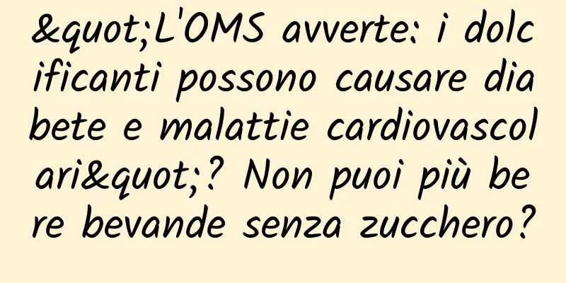 "L'OMS avverte: i dolcificanti possono causare diabete e malattie cardiovascolari"? Non puoi più bere bevande senza zucchero?