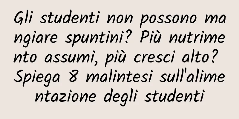 Gli studenti non possono mangiare spuntini? Più nutrimento assumi, più cresci alto? Spiega 8 malintesi sull'alimentazione degli studenti