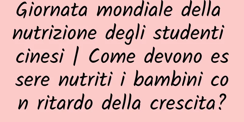 Giornata mondiale della nutrizione degli studenti cinesi | Come devono essere nutriti i bambini con ritardo della crescita?