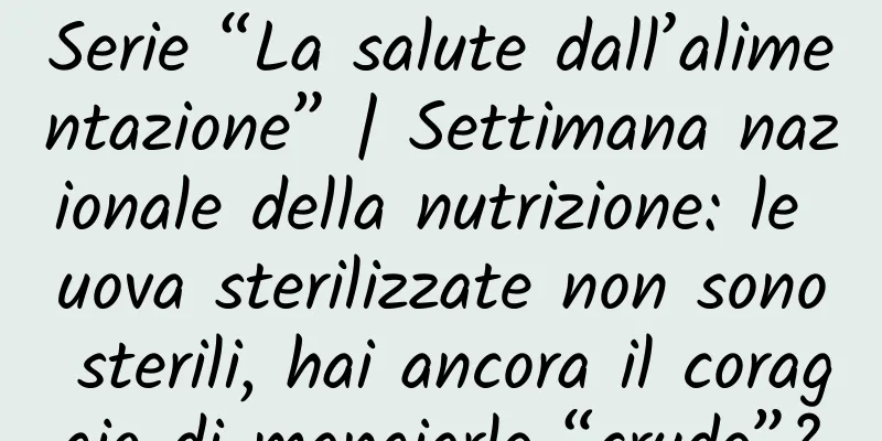 Serie “La salute dall’alimentazione” | Settimana nazionale della nutrizione: le uova sterilizzate non sono sterili, hai ancora il coraggio di mangiarle “crude”?