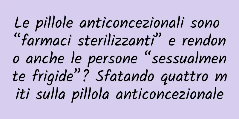 Le pillole anticoncezionali sono “farmaci sterilizzanti” e rendono anche le persone “sessualmente frigide”? Sfatando quattro miti sulla pillola anticoncezionale