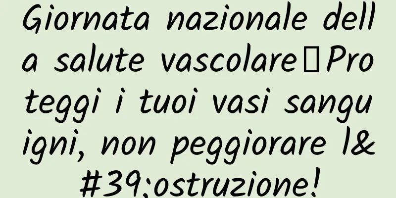 Giornata nazionale della salute vascolare丨Proteggi i tuoi vasi sanguigni, non peggiorare l'ostruzione!