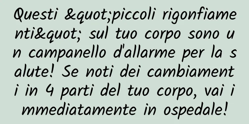 Questi "piccoli rigonfiamenti" sul tuo corpo sono un campanello d'allarme per la salute! Se noti dei cambiamenti in 4 parti del tuo corpo, vai immediatamente in ospedale!