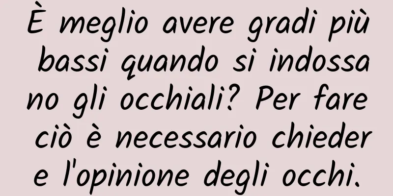 È meglio avere gradi più bassi quando si indossano gli occhiali? Per fare ciò è necessario chiedere l'opinione degli occhi.