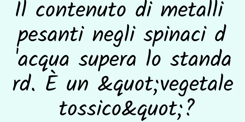 Il contenuto di metalli pesanti negli spinaci d'acqua supera lo standard. È un "vegetale tossico"?