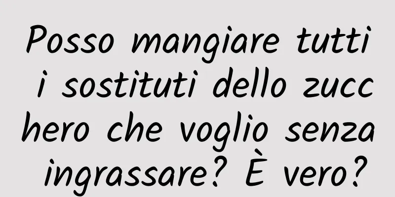 Posso mangiare tutti i sostituti dello zucchero che voglio senza ingrassare? È vero?