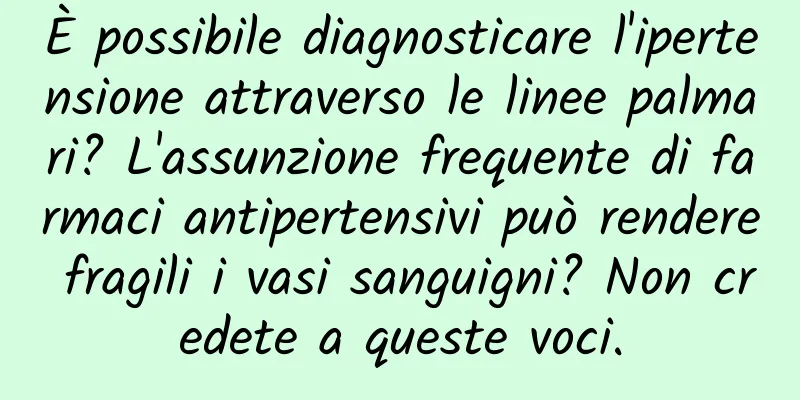 È possibile diagnosticare l'ipertensione attraverso le linee palmari? L'assunzione frequente di farmaci antipertensivi può rendere fragili i vasi sanguigni? Non credete a queste voci.