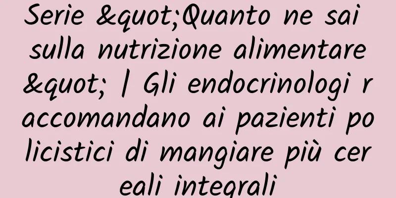 Serie "Quanto ne sai sulla nutrizione alimentare" | Gli endocrinologi raccomandano ai pazienti policistici di mangiare più cereali integrali