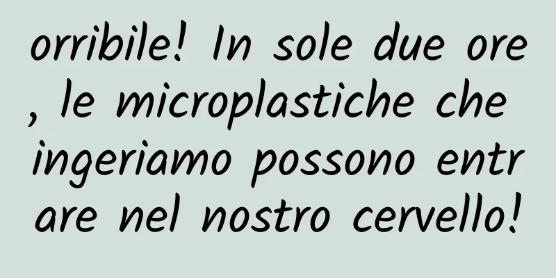 orribile! In sole due ore, le microplastiche che ingeriamo possono entrare nel nostro cervello!