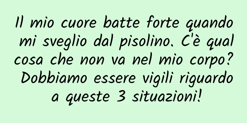 Il mio cuore batte forte quando mi sveglio dal pisolino. C'è qualcosa che non va nel mio corpo? Dobbiamo essere vigili riguardo a queste 3 situazioni!