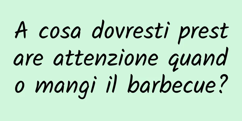 A cosa dovresti prestare attenzione quando mangi il barbecue?
