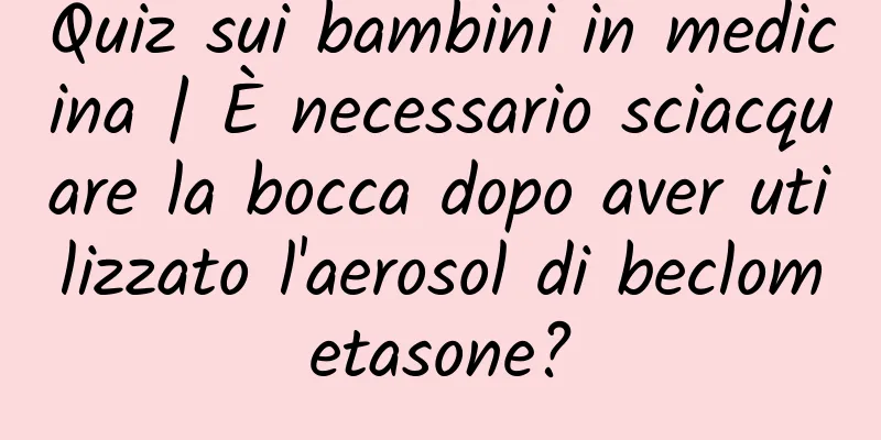 Quiz sui bambini in medicina | È necessario sciacquare la bocca dopo aver utilizzato l'aerosol di beclometasone?