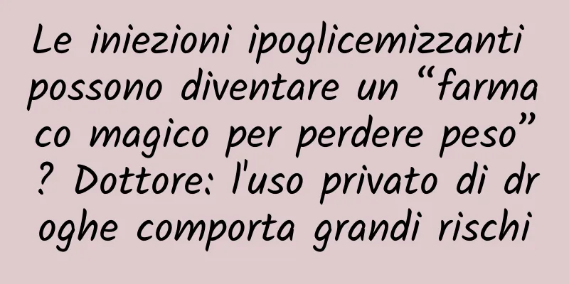 Le iniezioni ipoglicemizzanti possono diventare un “farmaco magico per perdere peso”? Dottore: l'uso privato di droghe comporta grandi rischi