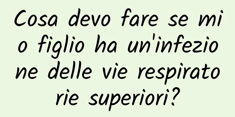 Cosa devo fare se mio figlio ha un'infezione delle vie respiratorie superiori?