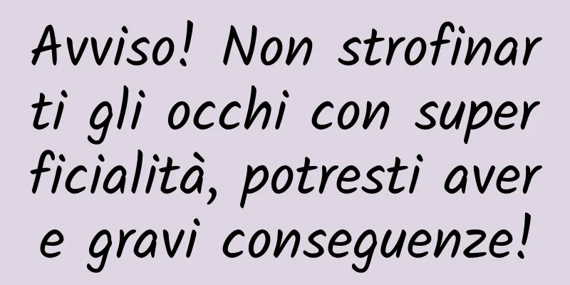 Avviso! Non strofinarti gli occhi con superficialità, potresti avere gravi conseguenze!