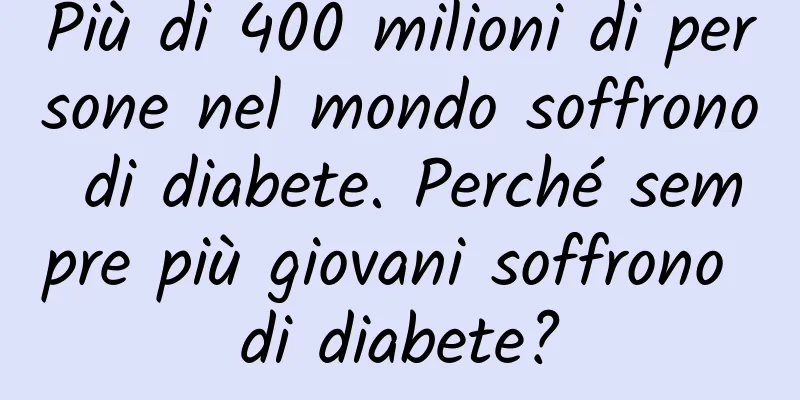 Più di 400 milioni di persone nel mondo soffrono di diabete. Perché sempre più giovani soffrono di diabete?